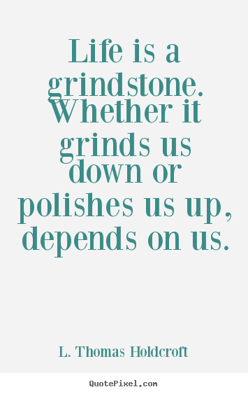 Motivational sayings - Life is a grindstone. whether it grinds us down or..