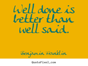 Benjamin Franklin picture quotes - Well done is better than well said. - Motivational quote