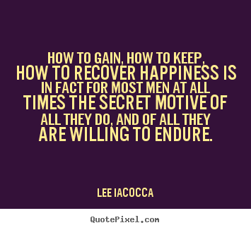 How to gain, how to keep, how to recover happiness.. Lee Iacocca popular motivational quotes