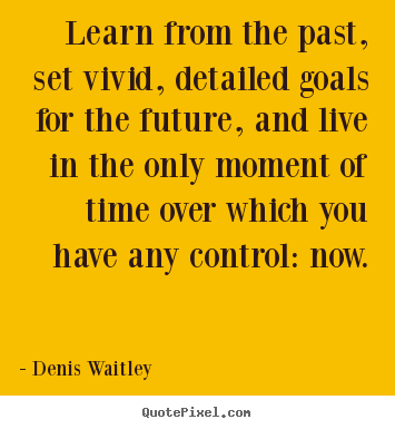 Learn from the past, set vivid, detailed goals.. Denis Waitley  motivational quotes