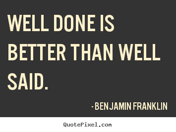 Well done is better than well said. Benjamin Franklin  motivational quotes