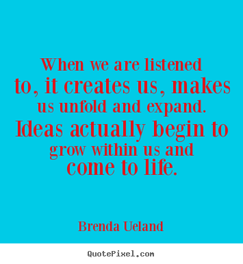 Brenda Ueland poster quote - When we are listened to, it creates us, makes us.. - Motivational quote