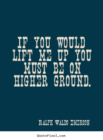 Ralph Waldo Emerson picture quotes - If you would lift me up you must be on higher ground. - Motivational quotes