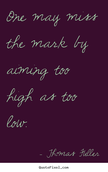 Motivational quotes - One may miss the mark by aiming too high as too low.