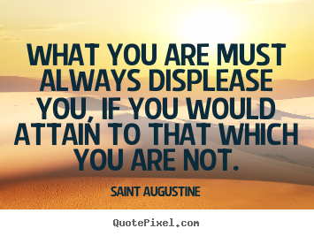 Motivational quotes - What you are must always displease you, if you would attain to that..