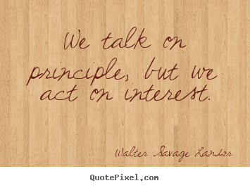 We talk on principle, but we act on interest. Walter Savage Landor best motivational quotes