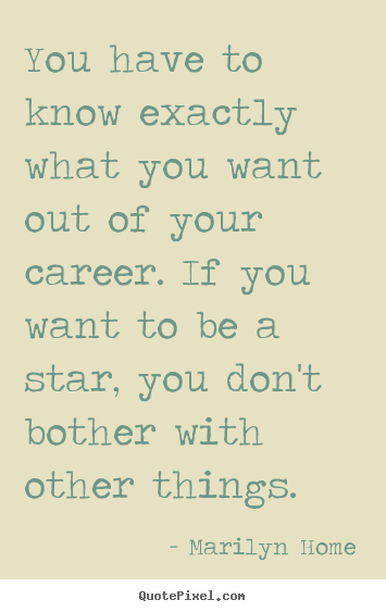 You have to know exactly what you want out of your career. if you.. Marilyn Home great motivational sayings
