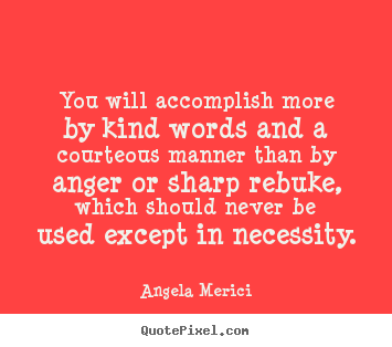 You will accomplish more by kind words and a.. Angela Merici top motivational quote