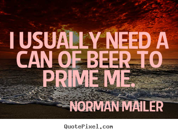 I usually need a can of beer to prime me. Norman Mailer famous motivational quotes