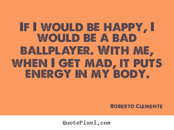 Motivational quotes - If i would be happy, i would be a bad ballplayer. with me,..