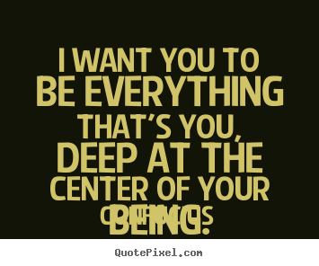 Quotes about motivational - I want you to be everything that's you, deep at..