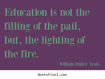 Education is not the filling of the pail, but, the lighting of.. William Butler Yeats popular motivational quotes