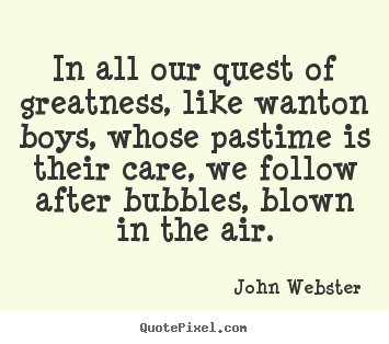 In all our quest of greatness, like wanton boys,.. John Webster  motivational quote