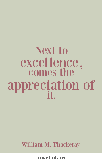 Next to excellence, comes the appreciation of it. William M. Thackeray ...