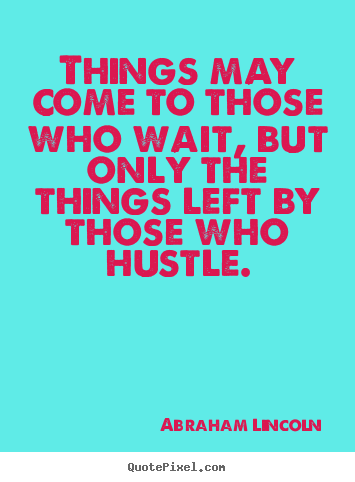 Abraham Lincoln Motivational Quotes - Things may come to those who wait, but only the things left by those who hustle.