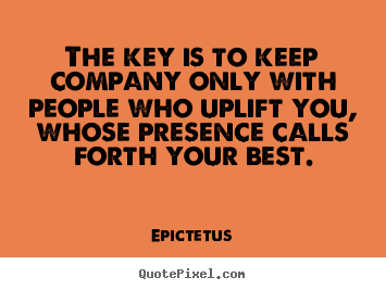 The key is to keep company only with people who uplift you,.. Epictetus  motivational quotes