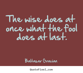 The wise does at once what the fool does at last. Baltasar Gracian top motivational quote