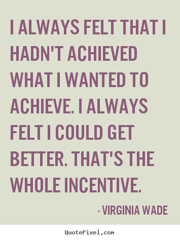 I always felt that i hadn't achieved what i wanted to achieve... Virginia Wade famous motivational quotes