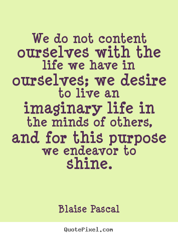 We do not content ourselves with the life we have.. Blaise Pascal top motivational quotes