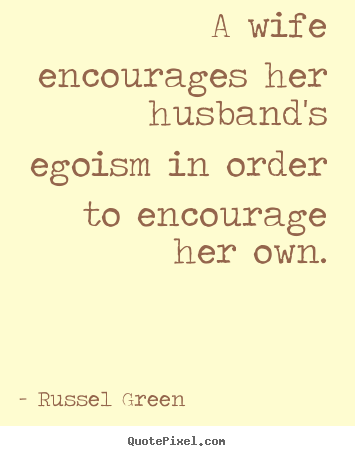 A wife encourages her husband's egoism in order to.. Russel Green  motivational quotes