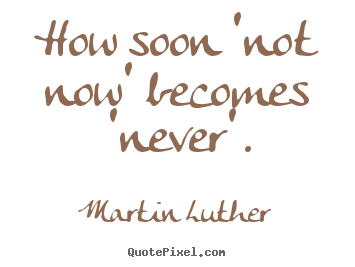 How soon 'not now' becomes 'never'. Martin Luther good motivational quote