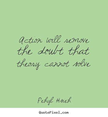 Pehyl Hsieh picture quote - Action will remove the doubt that theory ...