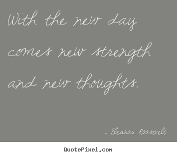 With the new day comes new strength and new thoughts. Eleanor Roosevelt great motivational quotes