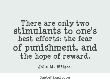 Motivational quotes - There are only two stimulants to one's best efforts: the fear of punishment,..