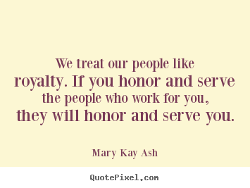 Mary Kay Ash photo quotes - We treat our people like royalty. if you honor and.. - Motivational quotes