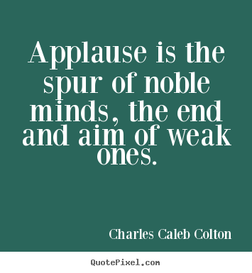 Applause is the spur of noble minds, the end and aim of weak ones. Charles Caleb Colton popular motivational quote