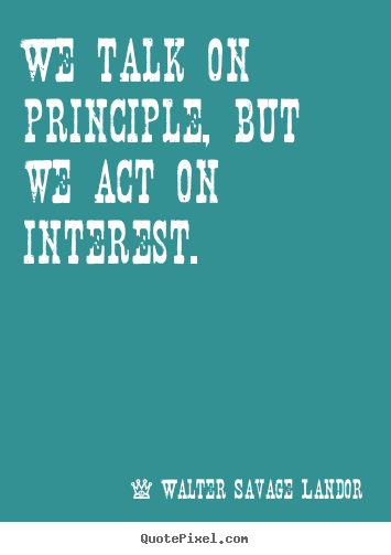 We talk on principle, but we act on interest. Walter Savage Landor great motivational quotes