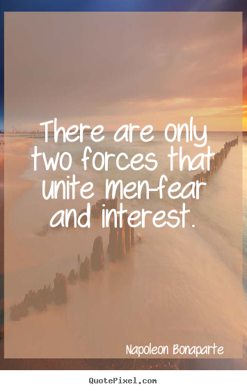 There are only two forces that unite men-fear and interest. Napoleon Bonaparte top motivational quotes