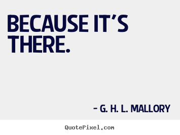 Because it's there. G. H. L. Mallory  motivational quotes