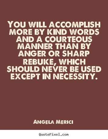 You will accomplish more by kind words and a courteous.. Angela Merici greatest motivational quote