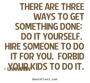 There are three ways to get something done: do it yourself. hire.. Unknown good motivational quote