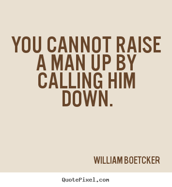 William Boetcker picture quotes - You cannot raise a man up by calling him down. - Motivational quote