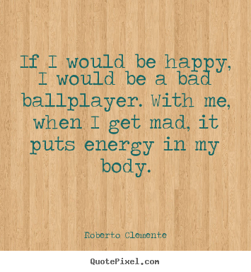 Roberto Clemente picture quote - If i would be happy, i would be a bad ballplayer. with me, when.. - Motivational quotes