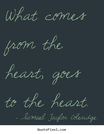 What comes from the heart, goes to the heart. Samuel Taylor Coleridge good motivational quote
