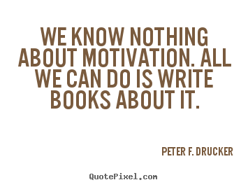 Peter F. Drucker pictures sayings - We know nothing about motivation. all we can do is write books.. - Motivational quote
