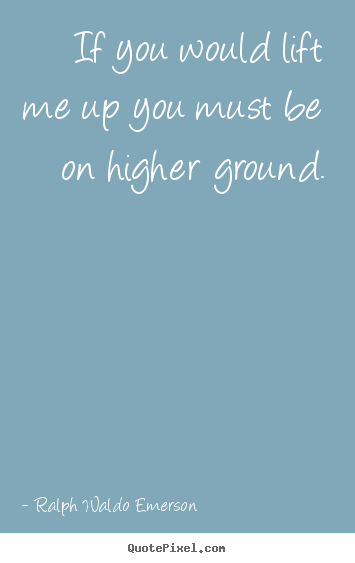 If you would lift me up you must be on higher ground. Ralph Waldo Emerson greatest motivational quotes