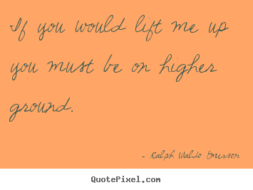 Ralph Waldo Emerson picture quotes - If you would lift me up you must be on higher ground. - Motivational quotes