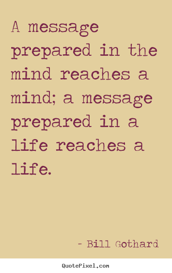 A message prepared in the mind reaches a mind;.. Bill Gothard good motivational quote