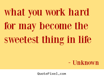 Unknown picture quote - What you work hard for may become the sweetest thing in life - Motivational quote