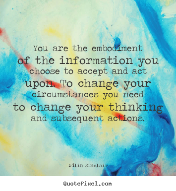 You are the embodiment of the information you choose to accept and act.. Adlin Sinclair  motivational quote