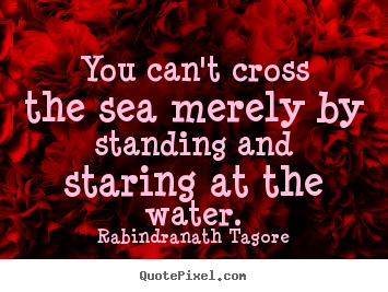 You can't cross the sea merely by standing and staring at.. Rabindranath Tagore popular motivational quotes