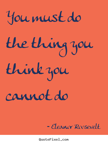 You must do the thing you think you cannot.. Eleanor Roosevelt best motivational quotes