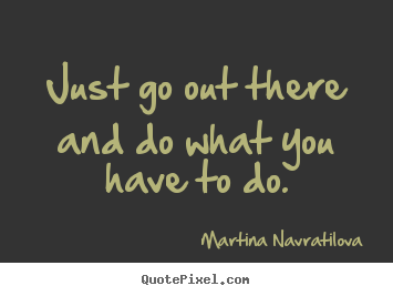 Martina Navratilova pictures sayings - Just go out there and do what you have to do. - Motivational quotes
