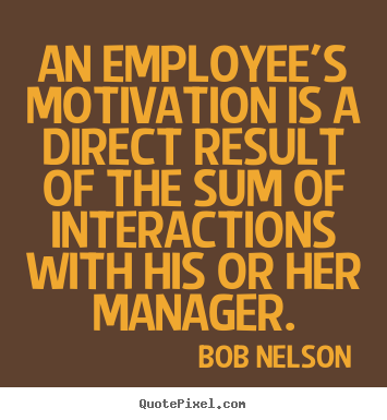 An employee's motivation is a direct result of.. Bob Nelson famous motivational quote
