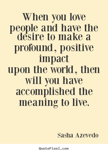 Motivational quote - When you love people and have the desire to make a profound,..