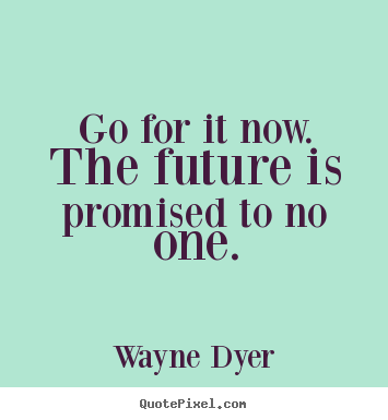 Go for it now. the future is promised to no one. Wayne Dyer top motivational quotes